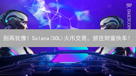 别再犹豫！Solana(SOL)火币交易，抓住财富快车！