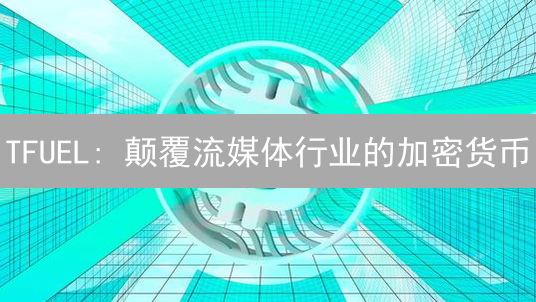 TFUEL: 颠覆流媒体行业的加密货币？深度解析与未来展望！