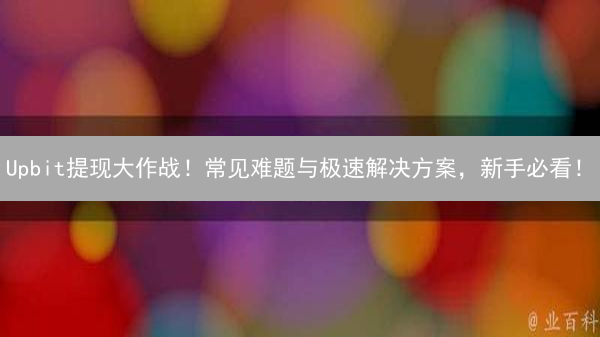 Upbit提现大作战！常见难题与极速解决方案，新手必看！