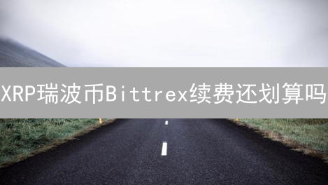 XRP瑞波币Bittrex续费还划算吗？2024最新手续费分析及更优平台推荐